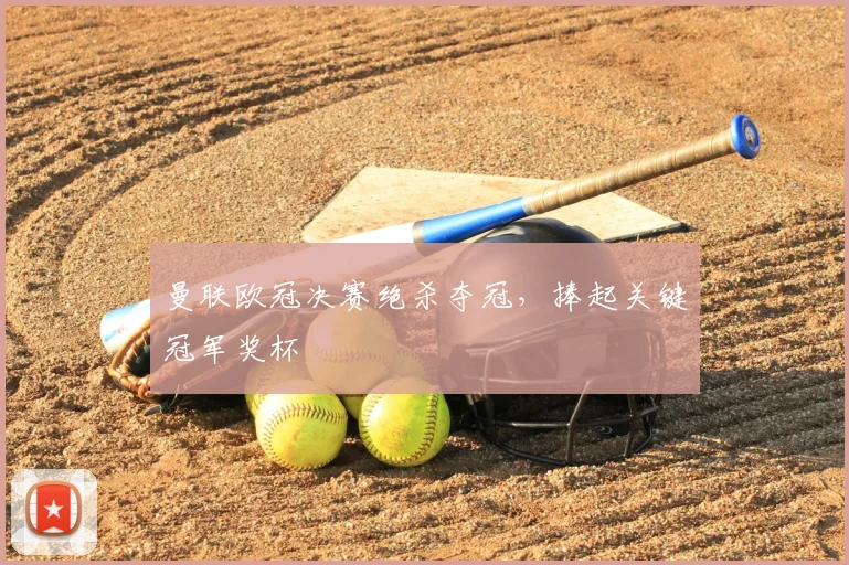 曼联欧冠决赛绝杀夺冠，捧起关键冠军奖杯