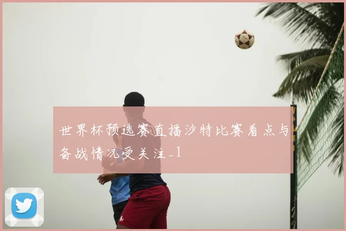 世界杯预选赛直播沙特比赛看点与备战情况受关注_1