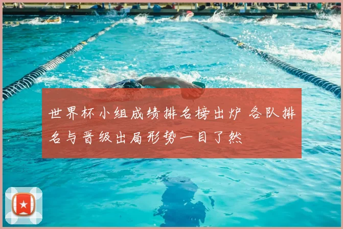 世界杯小组成绩排名榜出炉 各队排名与晋级出局形势一目了然