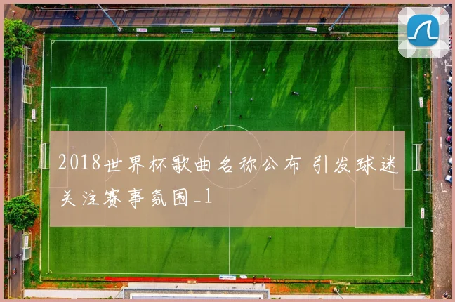 2018世界杯歌曲名称公布 引发球迷关注赛事氛围_1