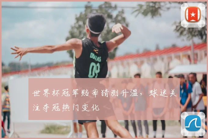 世界杯冠军赔率猜测升温，球迷关注夺冠热门变化