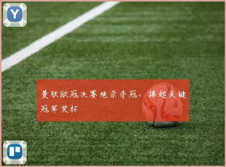 曼联欧冠决赛绝杀夺冠,捧起关键冠军奖杯