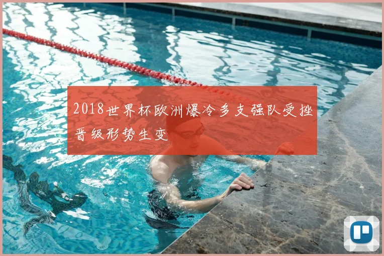 2018世界杯欧洲爆冷多支强队受挫晋级形势生变