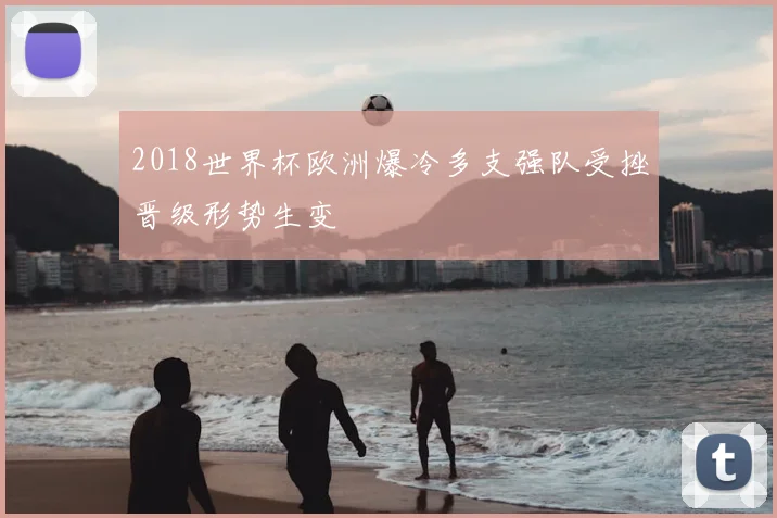 2018世界杯欧洲爆冷多支强队受挫晋级形势生变