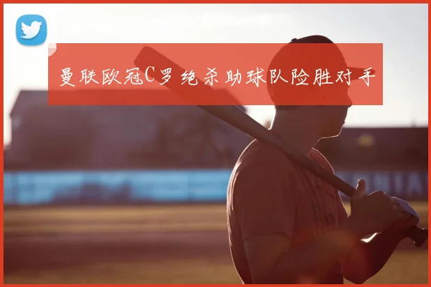 曼联欧冠C罗绝杀助球队险胜对手