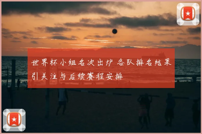 世界杯小组名次出炉 各队排名结果引关注与后续赛程安排