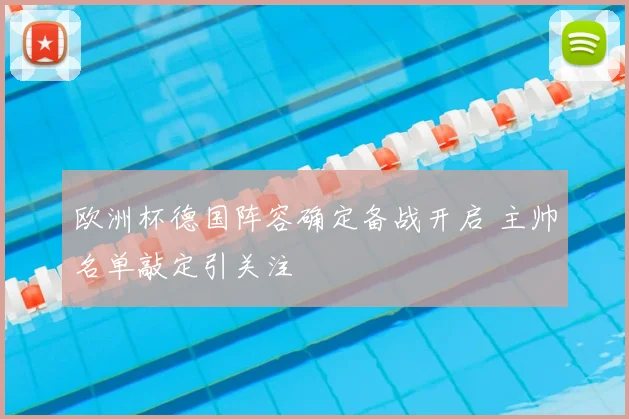 欧洲杯德国阵容确定备战开启 主帅名单敲定引关注