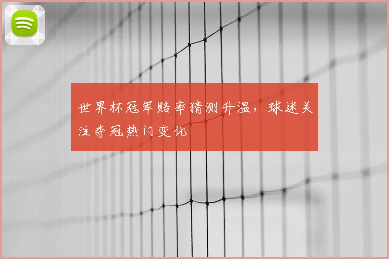 世界杯冠军赔率猜测升温，球迷关注夺冠热门变化