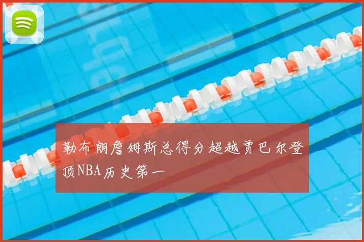 勒布朗詹姆斯总得分超越贾巴尔登顶NBA历史第一