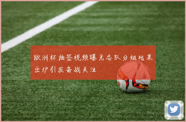 欧洲杯抽签视频曝光各队分组结果出炉引发备战关注