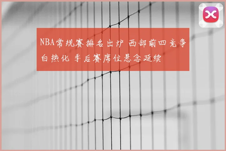 NBA常规赛排名出炉 西部前四竞争白热化 季后赛席位悬念延续
