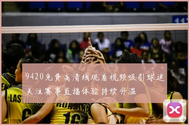 9420免费高清线观看视频吸引球迷关注赛事直播体验持续升温