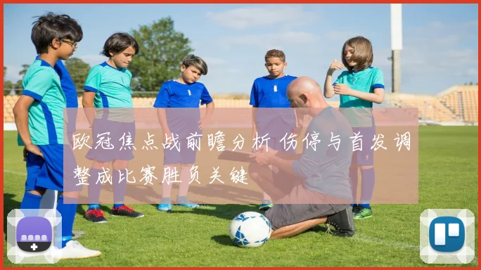 欧冠焦点战前瞻分析 伤停与首发调整成比赛胜负关键