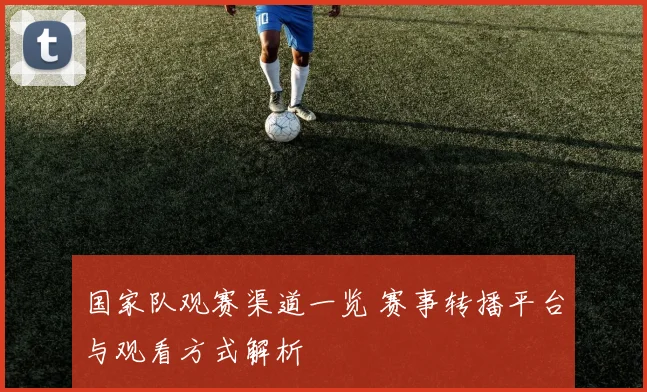 国家队观赛渠道一览 赛事转播平台与观看方式解析