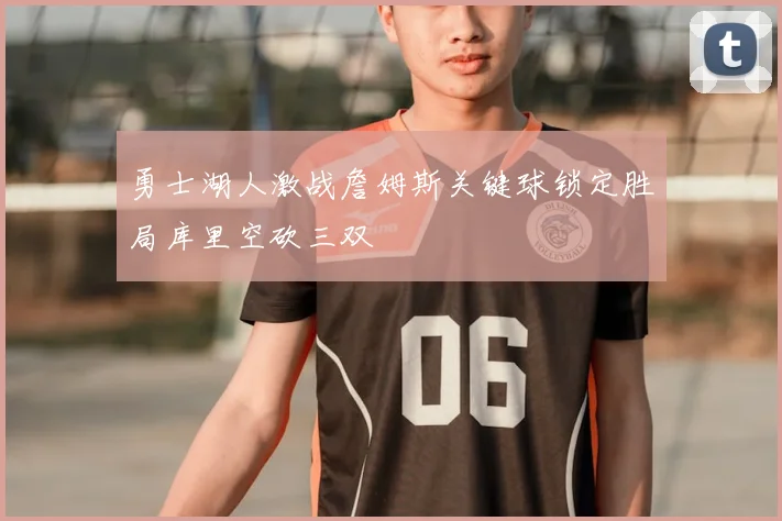 勇士湖人激战詹姆斯关键球锁定胜局库里空砍三双