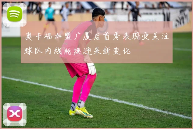 奥卡福加盟广厦后首秀表现受关注球队内线轮换迎来新变化