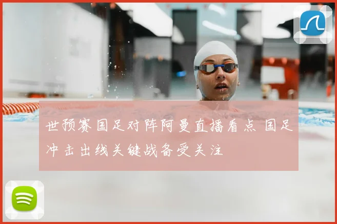 世预赛国足对阵阿曼直播看点 国足冲击出线关键战备受关注