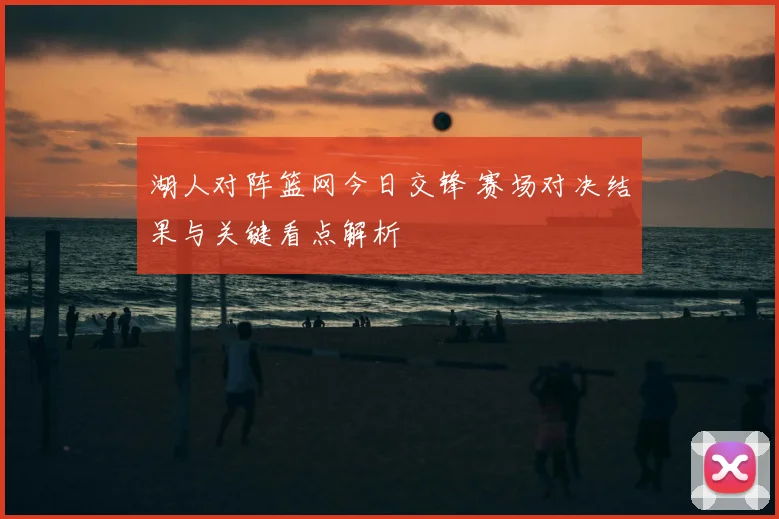 湖人对阵篮网今日交锋 赛场对决结果与关键看点解析
