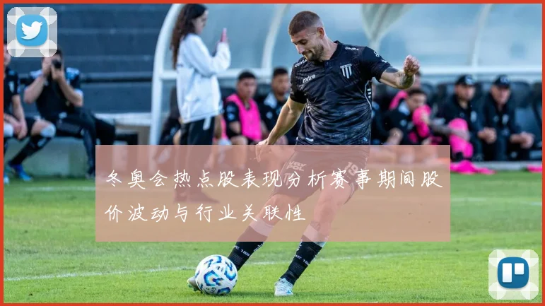 冬奥会热点股表现分析赛事期间股价波动与行业关联性