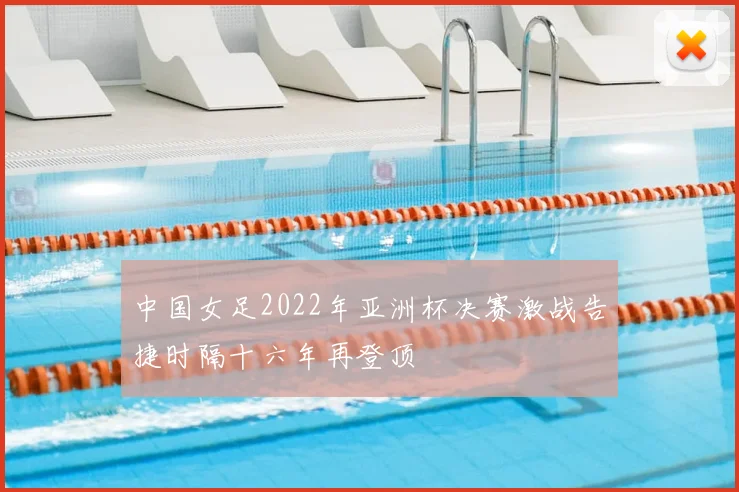 中国女足2022年亚洲杯决赛激战告捷时隔十六年再登顶