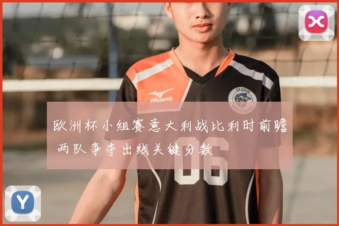 欧洲杯小组赛意大利战比利时前瞻 两队争夺出线关键分数