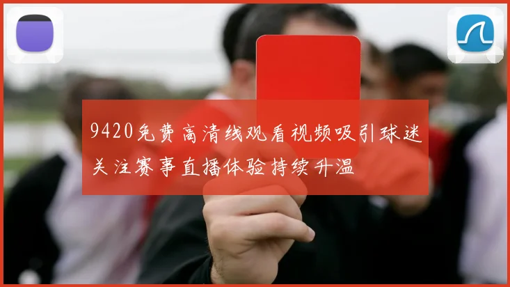 9420免费高清线观看视频吸引球迷关注赛事直播体验持续升温