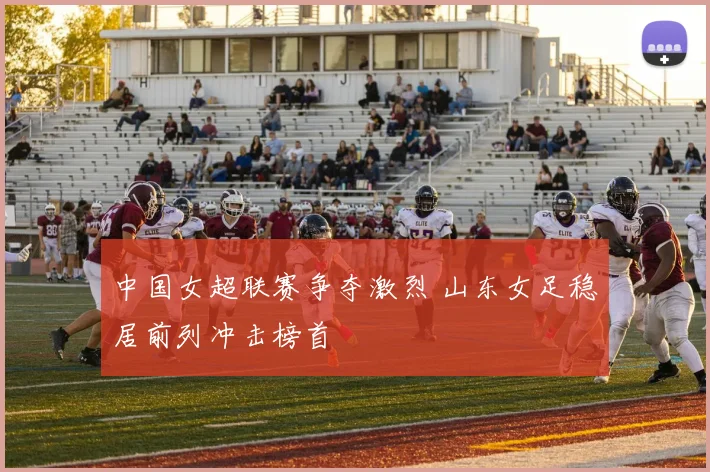 中国女超联赛争夺激烈 山东女足稳居前列冲击榜首
