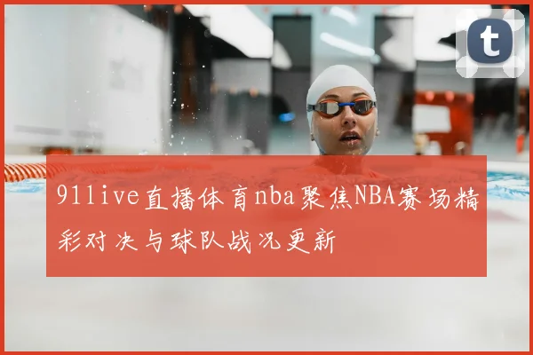 91live直播体育nba聚焦NBA赛场精彩对决与球队战况更新