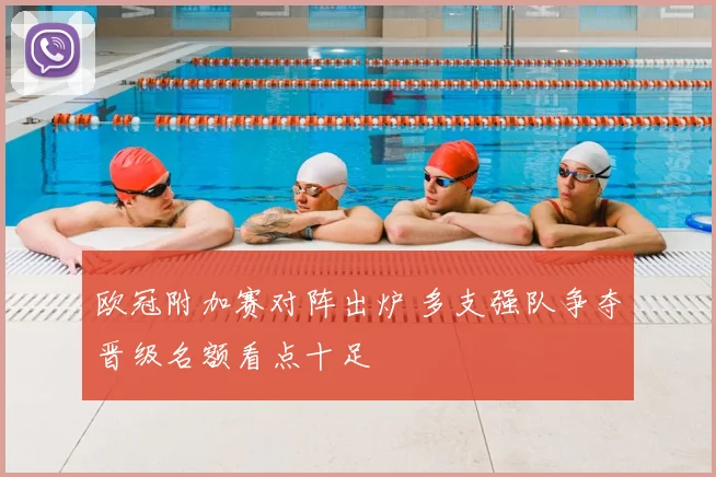 欧冠附加赛对阵出炉 多支强队争夺晋级名额看点十足