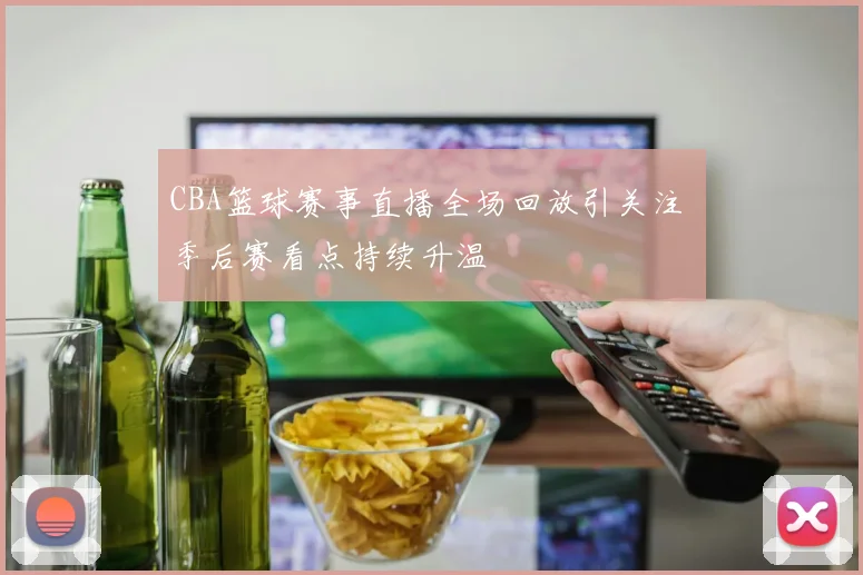 CBA篮球赛事直播全场回放引关注 季后赛看点持续升温