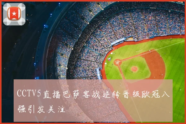 CCTV5直播巴萨客战逆转晋级欧冠八强引发关注