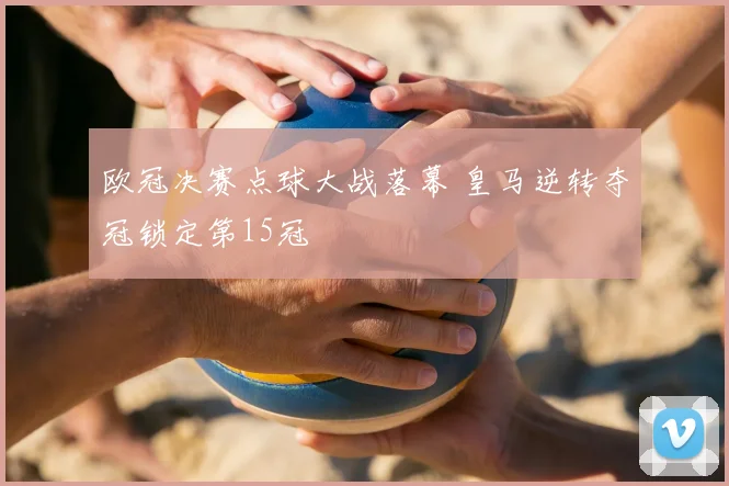 欧冠决赛点球大战落幕 皇马逆转夺冠锁定第15冠