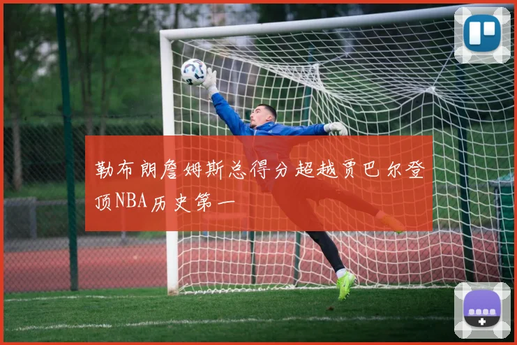勒布朗詹姆斯总得分超越贾巴尔登顶NBA历史第一