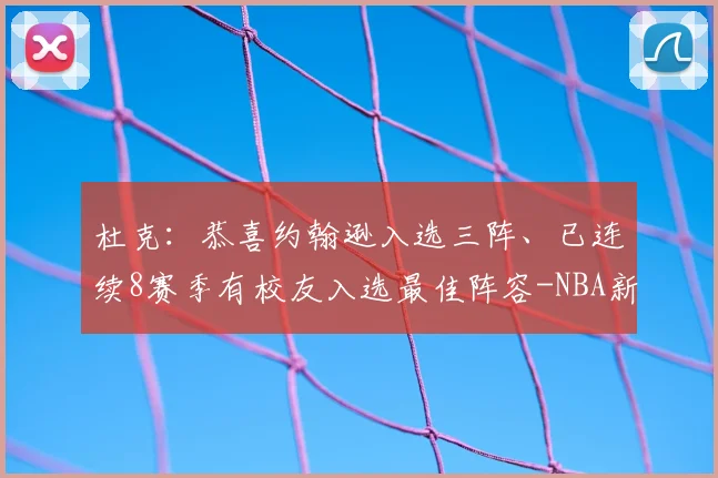杜克：恭喜约翰逊入选三阵、已连续8赛季有校友入选最佳阵容-NBA新闻
