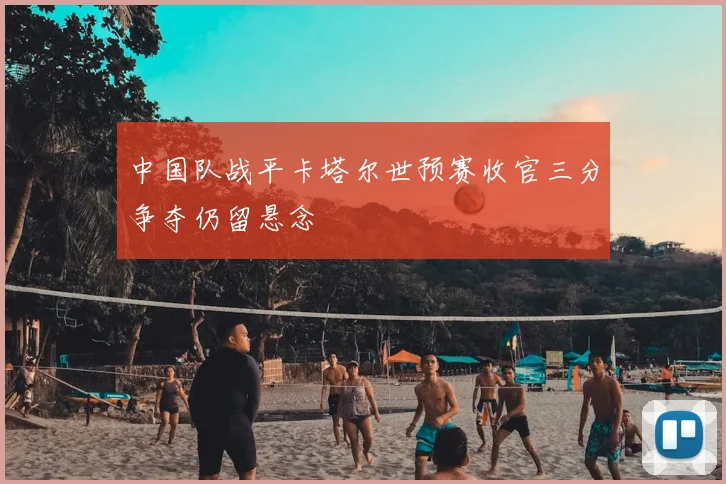 中国队战平卡塔尔世预赛收官三分争夺仍留悬念