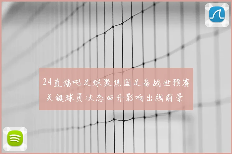 24直播吧足球聚焦国足备战世预赛 关键球员状态回升影响出线前景