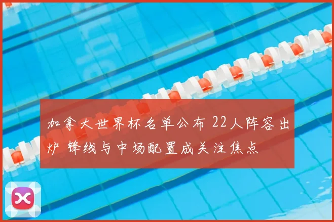 加拿大世界杯名单公布 22人阵容出炉 锋线与中场配置成关注焦点