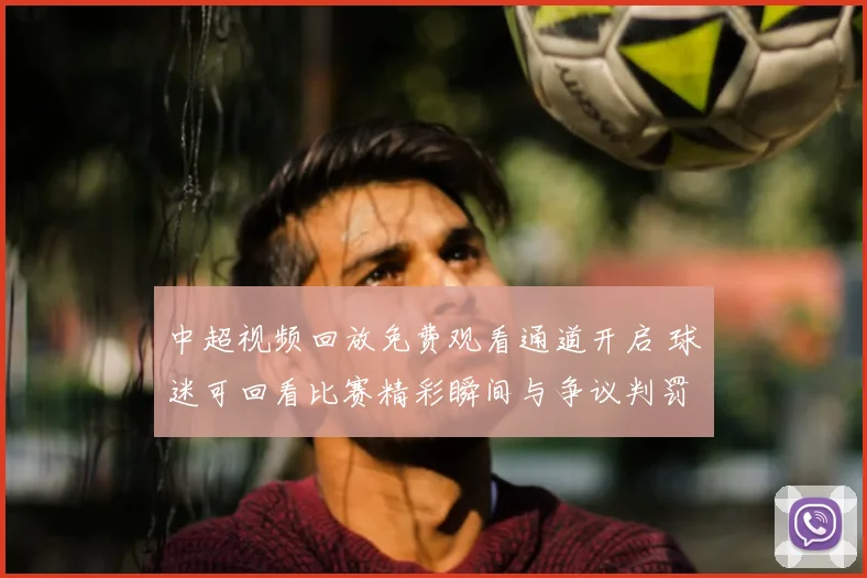 中超视频回放免费观看通道开启 球迷可回看比赛精彩瞬间与争议判罚