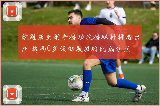 欧冠历史射手榜助攻榜双料排名出炉 梅西C罗领衔数据对比成焦点