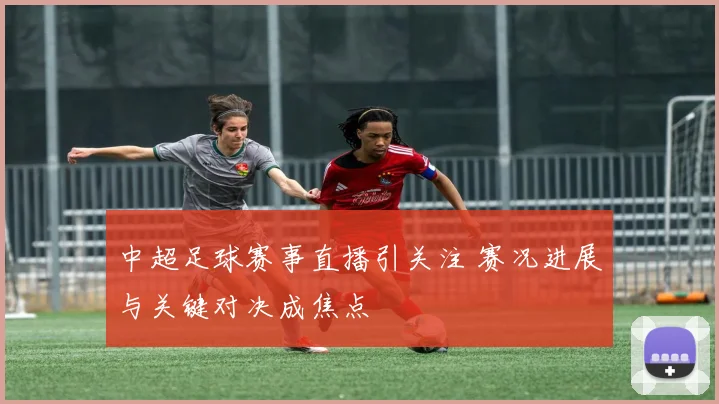 中超足球赛事直播引关注 赛况进展与关键对决成焦点