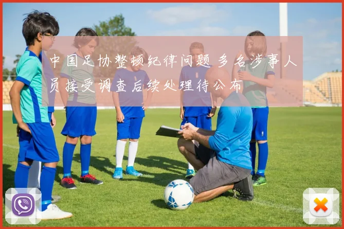 中国足协整顿纪律问题 多名涉事人员接受调查后续处理待公布