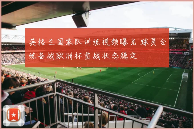 英格兰国家队训练视频曝光 球员合练备战欧洲杯首战状态稳定