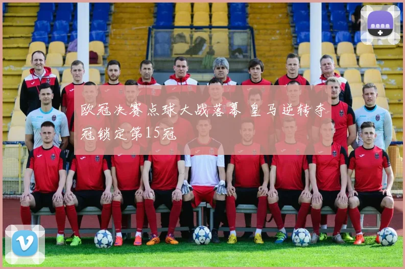 欧冠决赛点球大战落幕 皇马逆转夺冠锁定第15冠