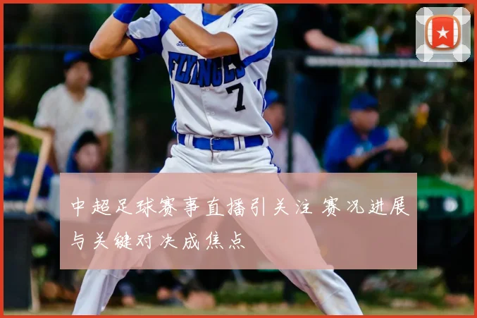 中超足球赛事直播引关注 赛况进展与关键对决成焦点