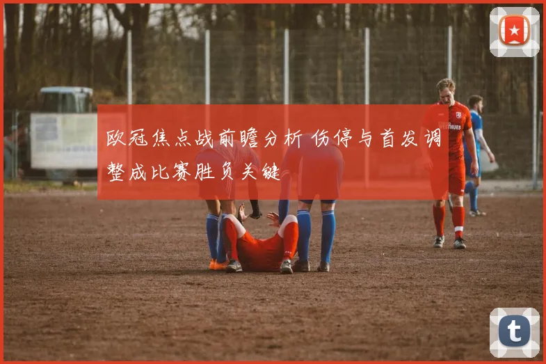 欧冠焦点战前瞻分析 伤停与首发调整成比赛胜负关键