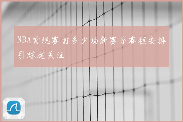 NBA常规赛打多少场新赛季赛程安排引球迷关注