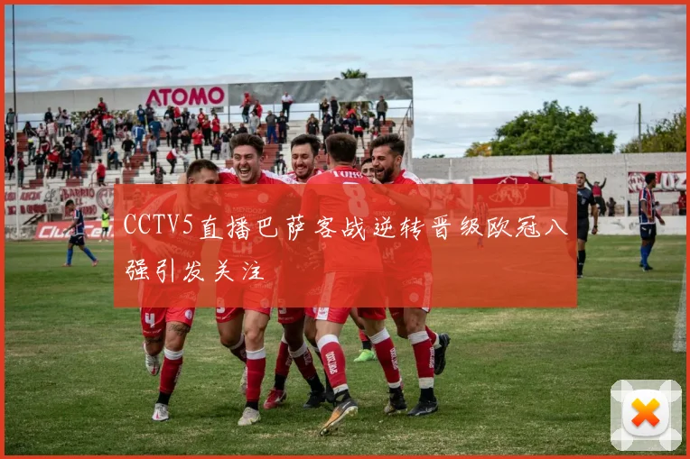 CCTV5直播巴萨客战逆转晋级欧冠八强引发关注