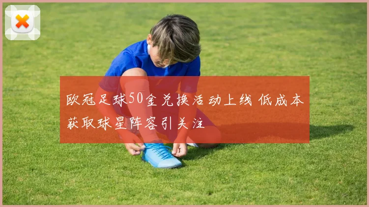 欧冠足球50金兑换活动上线 低成本获取球星阵容引关注