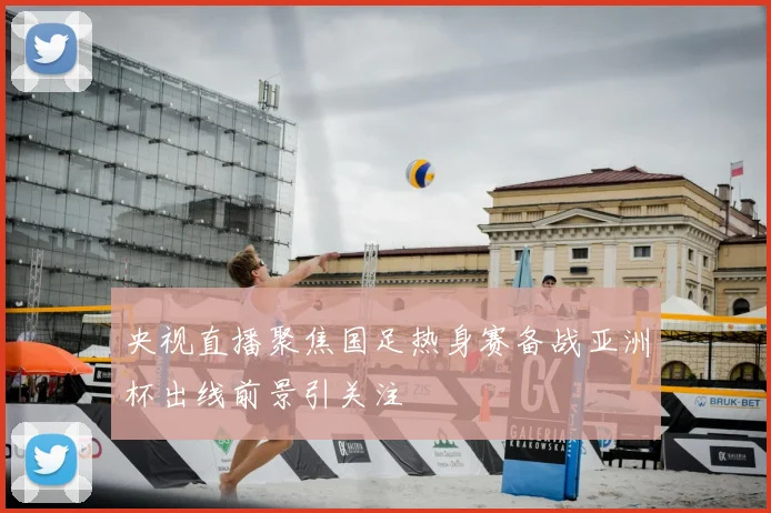 央视直播聚焦国足热身赛备战亚洲杯出线前景引关注