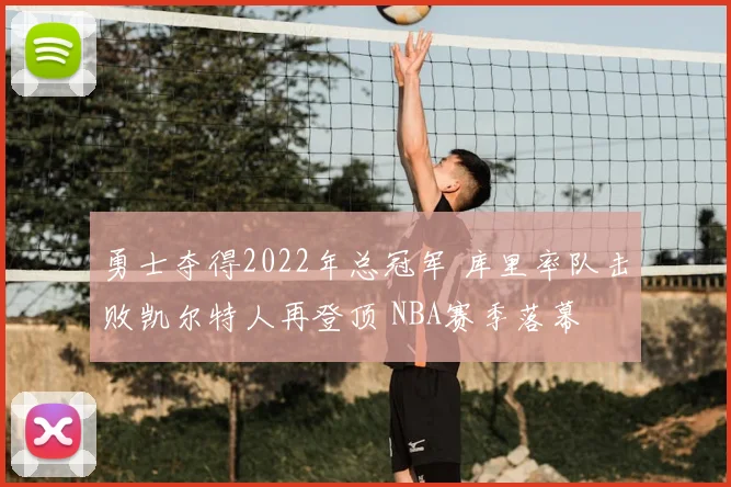 勇士夺得2022年总冠军 库里率队击败凯尔特人再登顶 NBA赛季落幕